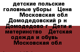 детские польские головные уборы › Цена ­ 200 - Московская обл., Домодедовский р-н, Домодедово г. Дети и материнство » Детская одежда и обувь   . Московская обл.